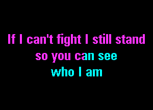 If I can't fight I still stand

so you can see
who I am