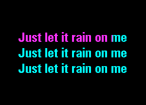 Just let it rain on me

Just let it rain on me
Just let it rain on me