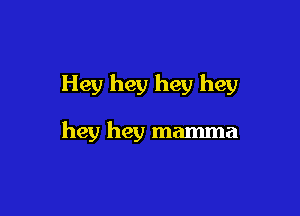 Hey hey hey hey

hey hey mamma