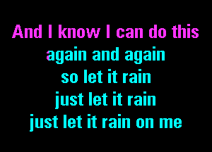 And I know I can do this
again and again
so let it rain
iust let it rain
iust let it rain on me