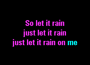 So let it rain
just let it rain

iust let it rain on me