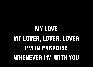 MY LOVE
MY LOVER, LOVER, LOVER
I'M IN PARADISE
WHEHEVER I'M WITH YOU
