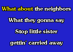 What about the neighbors
What they gonna say
Stop little sister

gettin' carried away