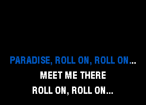 PARADISE, ROLL 0, ROLL 0H...
MEET ME THERE
ROLL ON, ROLL ON...