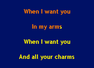 When I want you

In my arms

When I want you

And all your charms