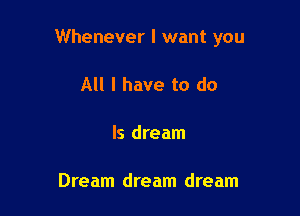 Whenever I want you

All I have to do

Is dream

Dream dream dream