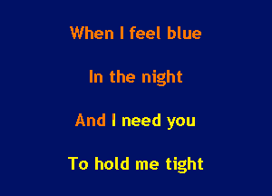 When I feel blue
In the night

And I need you

To hold me tight