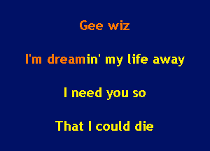 Gee wiz

I'm dreamin' my life away

I need you so

That I could die