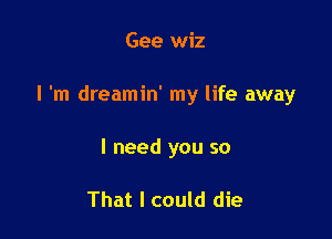 Gee wiz

I 'm dreamin' my life away

I need you so

That I could die