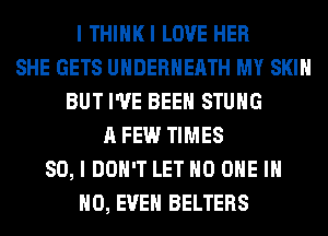 I THIHKI LOVE HER
SHE GETS UHDERHEATH MY SKIN
BUT I'VE BEEN STUHG
A FEW TIMES
80, I DON'T LET NO ONE IN
NO, EVEN BELTERS