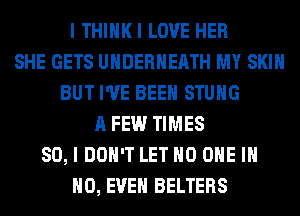 I THIHKI LOVE HER
SHE GETS UHDERHEATH MY SKIN
BUT I'VE BEEN STUHG
A FEW TIMES
80, I DON'T LET NO ONE IN
NO, EVEN BELTERS