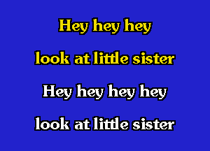 Hey hey hey

look at little sister

Hey hey hey hey

look at little sister