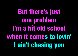 But there's just
one problem

I'm a bit old school
when it comes to lovin'
I ain't chasing you