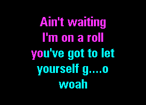 Ain't waiting
I'm on a roll

you've got to let
yourself g....o
woah