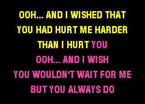 00H... MID I WISHED THAT
YOU HAD HURT ME HARDER
THAN I HURT YOU
00H... MID I WISH
YOU WOULDN'T WAIT FOR ME
BUT YOU ALWAYS DO