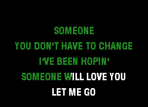 SOMEONE
YOU DON'T HAVE TO CHANGE
I'VE BEEN HOPIH'
SOMEONE WILL LOVE YOU
LET ME GO