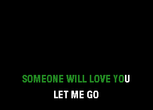 SOMEONE WILL LOVE YOU
LET ME GO