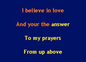 I believe in love

And your the answer

To my prayers

From up above