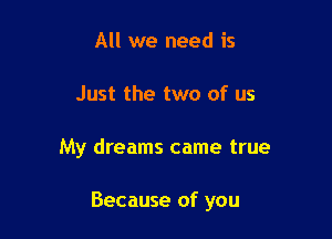 All we need is
Just the two of us

My dreams came true

Because of you