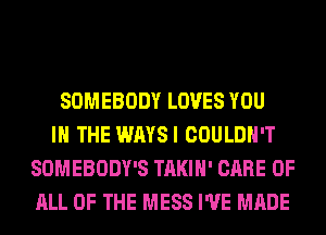 SOMEBODY LOVES YOU
IN THE WAYSI COULDN'T
SOMEBODY'S TAKIH' CARE OF
ALL OF THE MESS I'VE MADE