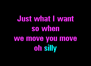 Just what I want
so when

we move you move
oh silly