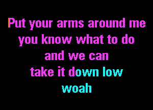 Put your arms around me
you know what to do

and we can
take it down low
woah