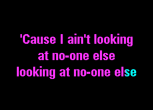 'Cause I ain't looking

at no-one else
looking at no-one else