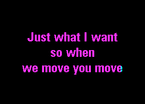 Just what I want

so when
we move you move