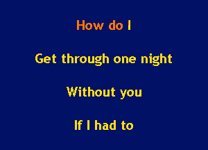 How do I

Get through one night

Without you

If I had to