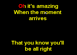 Oh it's amazing
When the moment
arrives

That you know you'll
be all right