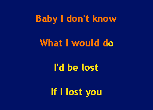 Baby I don't know
What I would do

I'd be lost

If I lost you