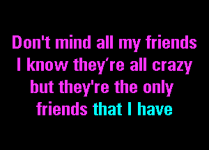 Don't mind all my friends
I know they're all crazy
but they're the only
friends that I have