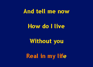 And tell me now
How do I live

Without you

Real in my life