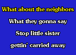 What about the neighbors
What they gonna say
Stop little sister

gettin' carried away