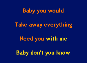 Baby you would

Take away everything

Need you with me

Baby don't you know