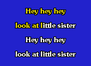 Hey hey hey

look at little sister

Hey hey hey

look at little sister