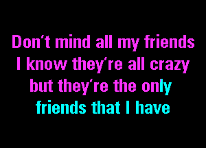 Don't mind all my friends
I know they're all crazy
but they're the only
friends that I have