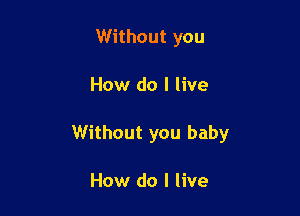 Without you

How do I live

Without you baby

How do I live