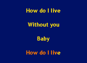 How do I live

Without you

Baby

How do I live