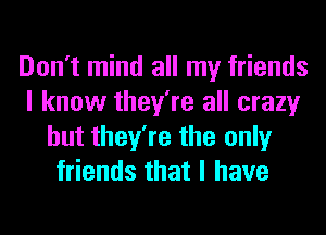 Don't mind all my friends
I know they're all crazy
but they're the only
friends that I have