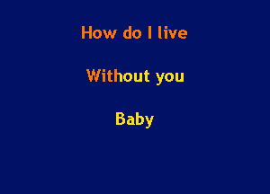 How do I live

Without you

Baby