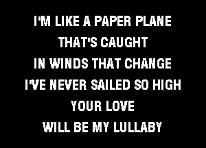 I'M LIKE R PAPER PLANE
THAT'S CAUGHT
IN WINDS THAT CHANGE
I'VE NEVER SAILED 80 HIGH
YOUR LOVE

WILL BE MY LULLABY l