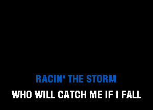 RACIH' THE STORM
WHO WILL CATCH ME IF I FALL