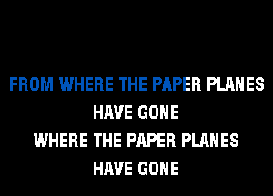 FROM WHERE THE PAPER PLANES
HAVE GONE
WHERE THE PAPER PLANES
HAVE GONE