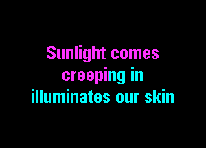 Sunlight comes

creeping in
illuminates our skin
