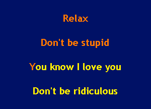 Relax

Don't be stupid

You know I love you

Don't be ridiculous