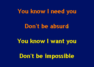 You know I need you

Don't be absurd

You know I want you

Don't be impossible