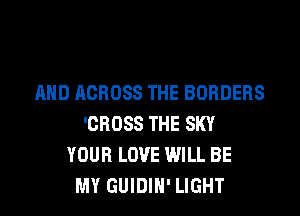 AND ACROSS THE BORDERS

'CROSS THE SKY
YOUR LOVE WILL BE
MY GUIDIN' LIGHT