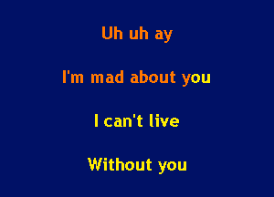 Uh uh ay

I'm mad about you

I can't live

Without you