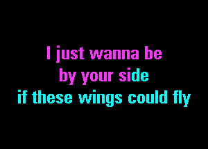 I just wanna be

by your side
if these wings could fly